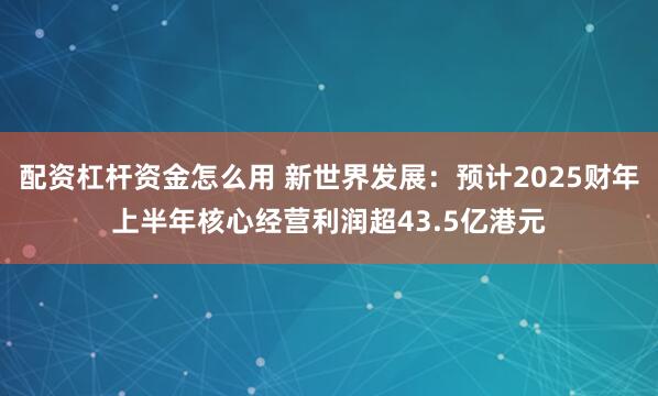 配资杠杆资金怎么用 新世界发展：预计2025财年上半年核心经营利润超43.5亿港元