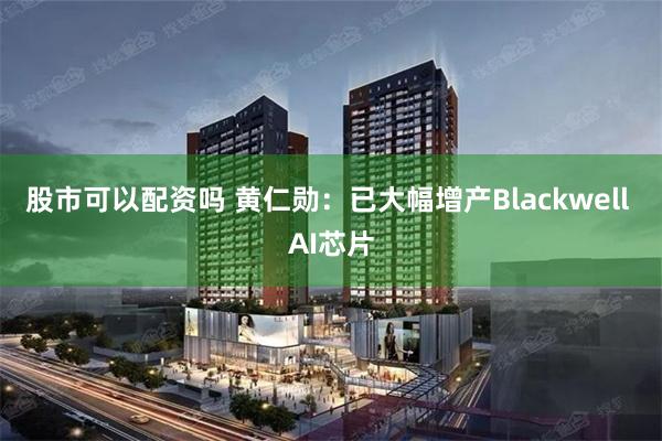 股市可以配资吗 黄仁勋：已大幅增产Blackwell AI芯片