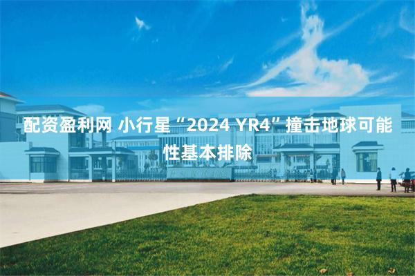 配资盈利网 小行星“2024 YR4”撞击地球可能性基本排除