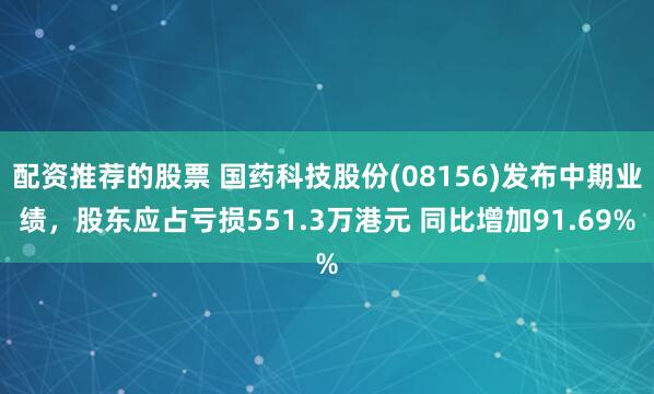 配资推荐的股票 国药科技股份(08156)发布中期业绩，股东应占亏损551.3万港元 同比增加91.69%