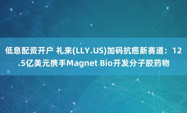 低息配资开户 礼来(LLY.US)加码抗癌新赛道：12.5亿美元携手Magnet Bio开发分子胶药物