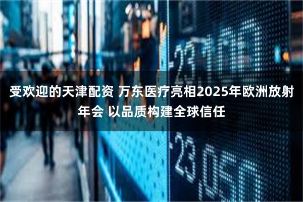 受欢迎的天津配资 万东医疗亮相2025年欧洲放射年会 以品质构建全球信任