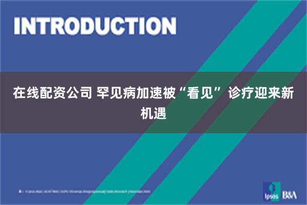 在线配资公司 罕见病加速被“看见” 诊疗迎来新机遇