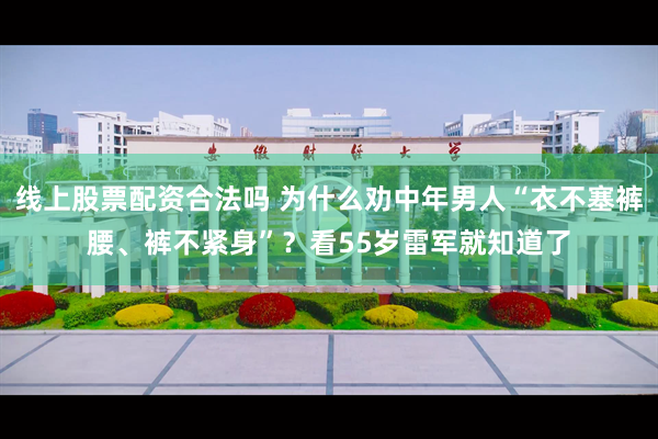 线上股票配资合法吗 为什么劝中年男人“衣不塞裤腰、裤不紧身”？看55岁雷军就知道了