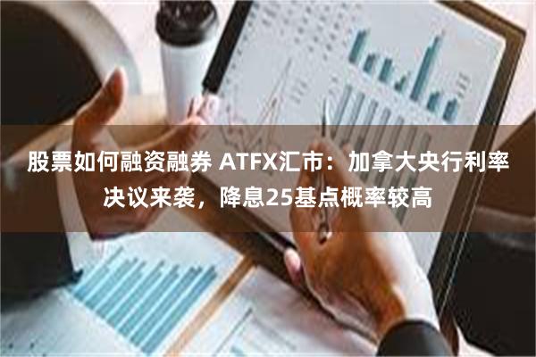 股票如何融资融券 ATFX汇市：加拿大央行利率决议来袭，降息25基点概率较高