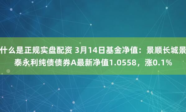 什么是正规实盘配资 3月14日基金净值：景顺长城景泰永利纯债债券A最新净值1.0558，涨0.1%