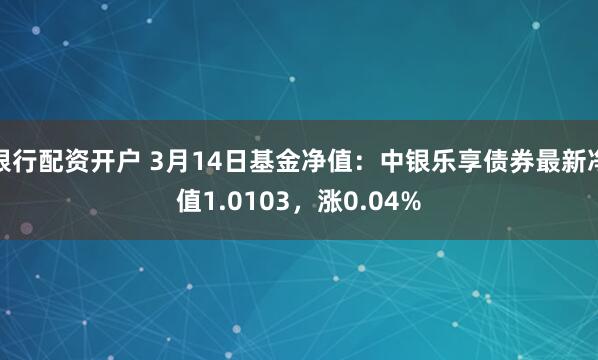 银行配资开户 3月14日基金净值：中银乐享债券最新净值1.0103，涨0.04%