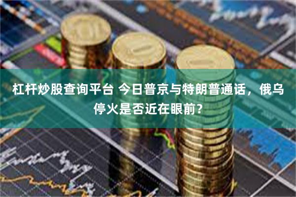 杠杆炒股查询平台 今日普京与特朗普通话，俄乌停火是否近在眼前？